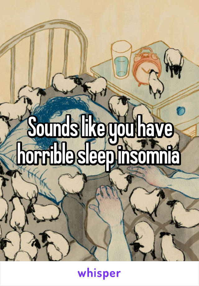 Sounds like you have horrible sleep insomnia 