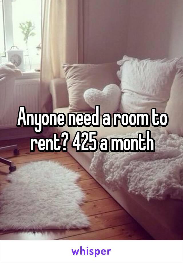 Anyone need a room to rent? 425 a month