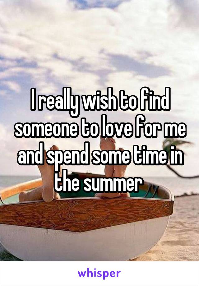 I really wish to find someone to love for me and spend some time in the summer 