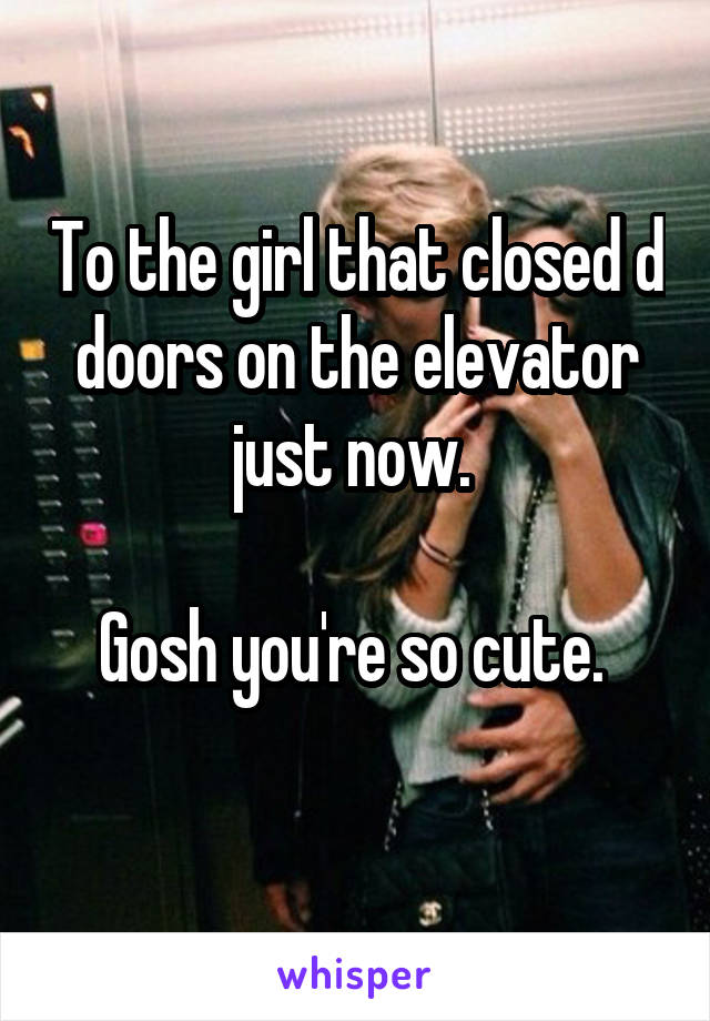 To the girl that closed d doors on the elevator just now. 

Gosh you're so cute. 
