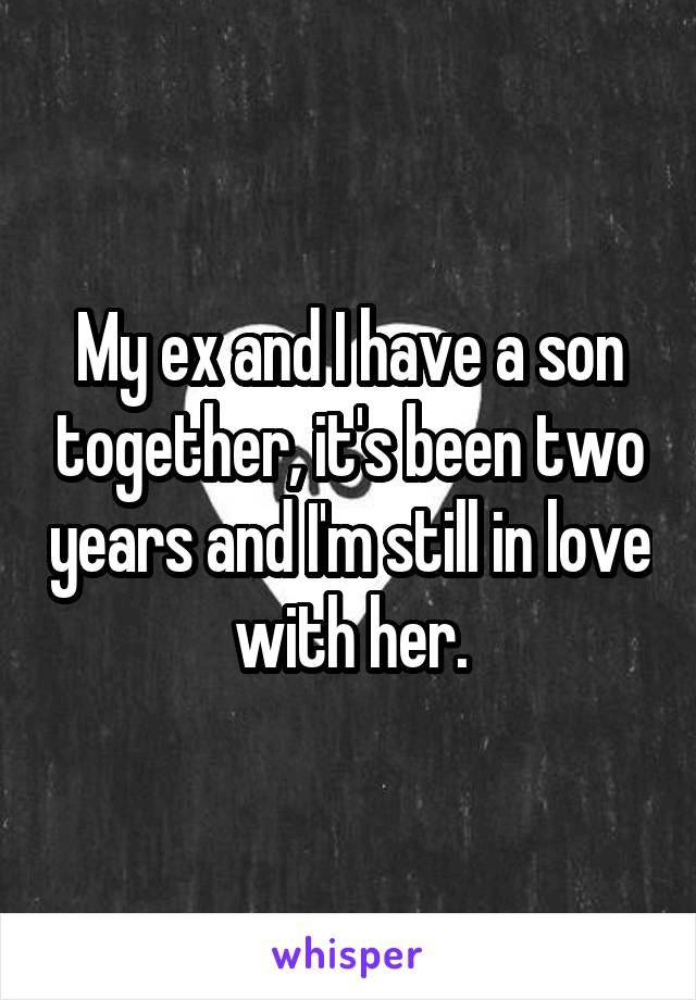 My ex and I have a son together, it's been two years and I'm still in love with her.