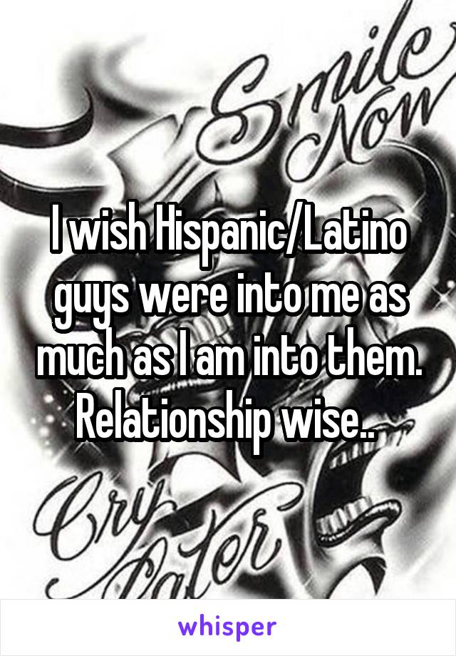 I wish Hispanic/Latino guys were into me as much as I am into them. Relationship wise.. 