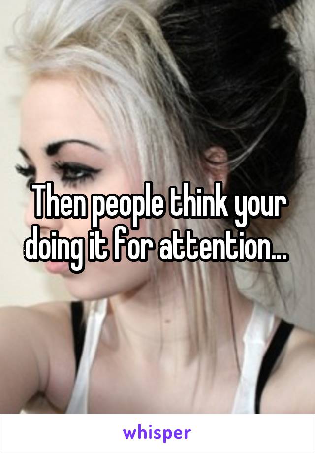 Then people think your doing it for attention... 