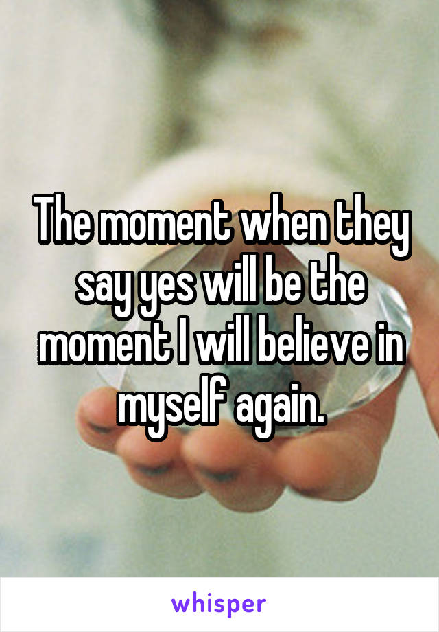 The moment when they say yes will be the moment I will believe in myself again.