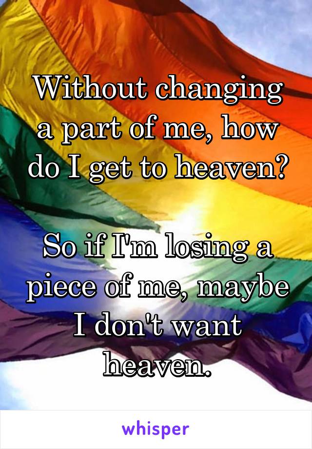 Without changing a part of me, how do I get to heaven?

So if I'm losing a piece of me, maybe I don't want heaven.