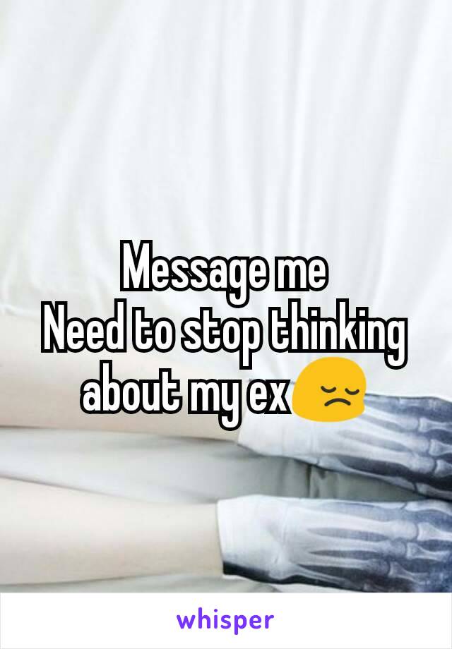 Message me
Need to stop thinking about my ex😔