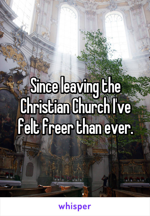 Since leaving the Christian Church I've felt freer than ever.