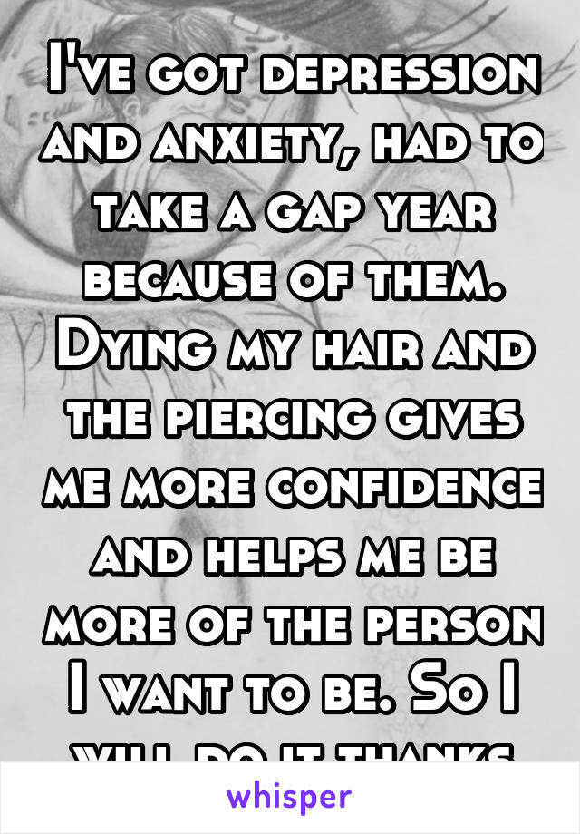 I've got depression and anxiety, had to take a gap year because of them. Dying my hair and the piercing gives me more confidence and helps me be more of the person I want to be. So I will do it thanks