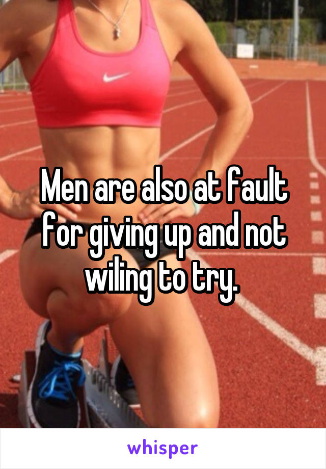 Men are also at fault for giving up and not wiling to try. 