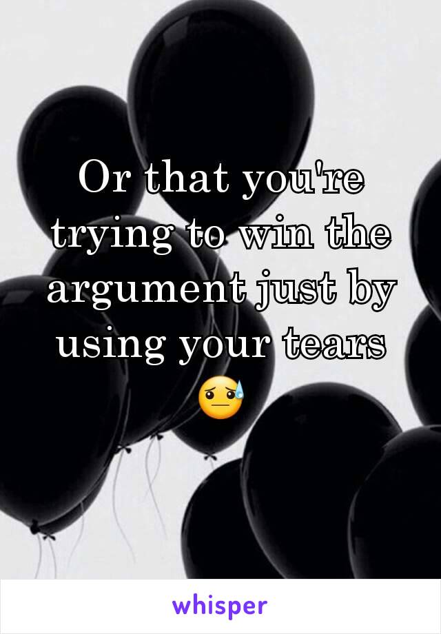 Or that you're trying to win the argument just by using your tears 😓