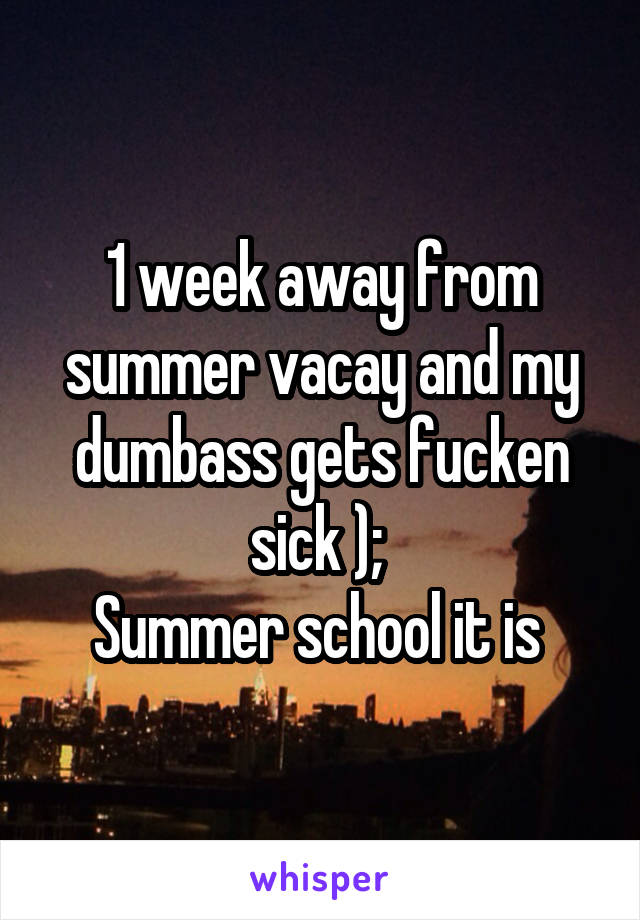 1 week away from summer vacay and my dumbass gets fucken sick ); 
Summer school it is 