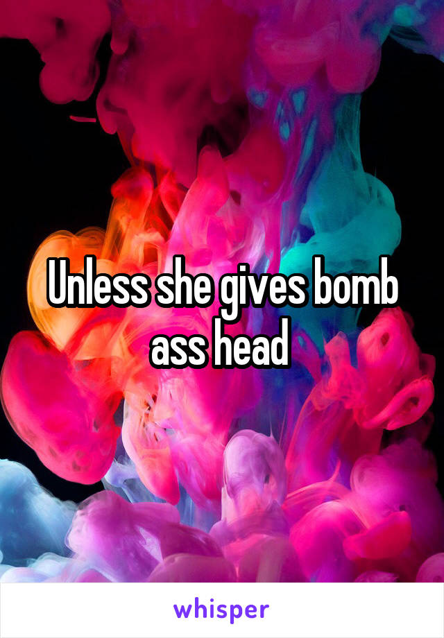 Unless she gives bomb ass head 