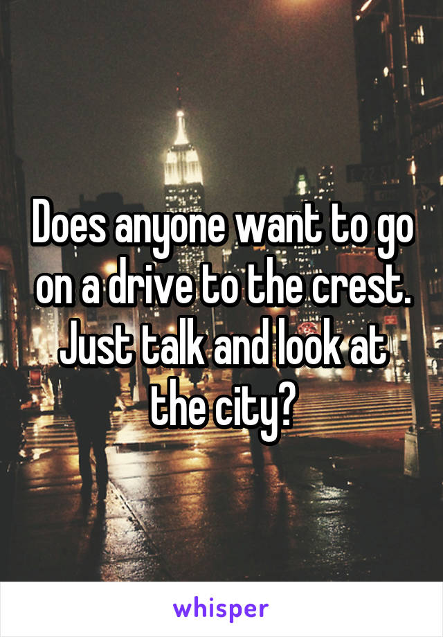 Does anyone want to go on a drive to the crest. Just talk and look at the city?