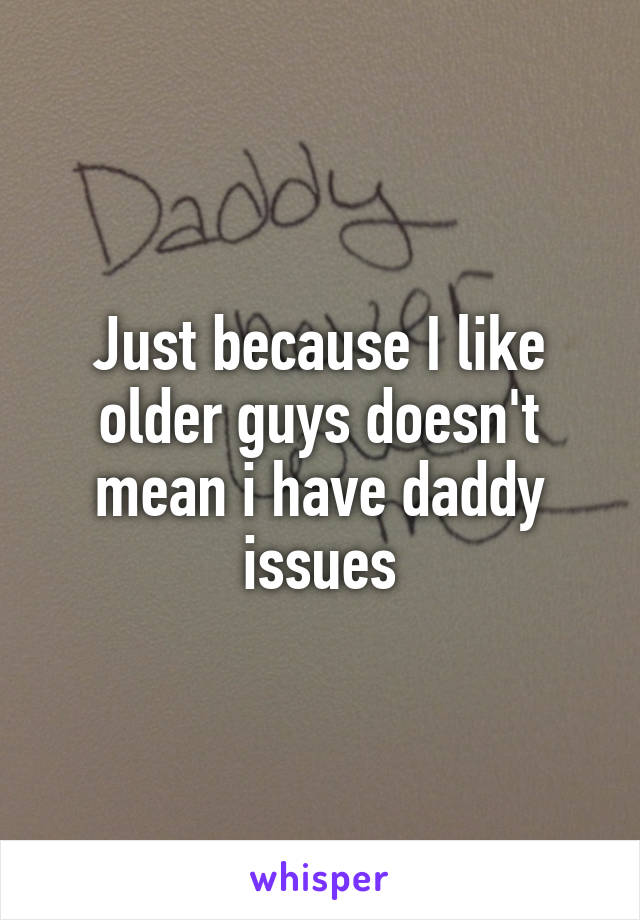 Just because I like older guys doesn't mean i have daddy issues