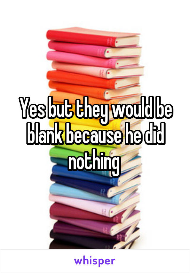 Yes but they would be blank because he did nothing 