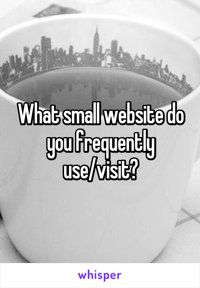 What small website do you frequently use/visit?