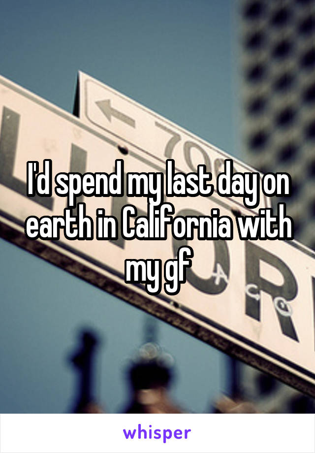 I'd spend my last day on earth in California with my gf