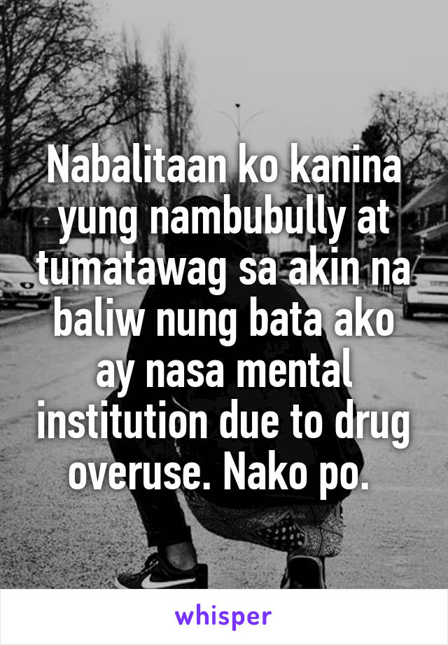 Nabalitaan ko kanina yung nambubully at tumatawag sa akin na baliw nung bata ako ay nasa mental institution due to drug overuse. Nako po. 