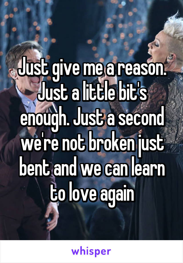 Just give me a reason. Just a little bit's enough. Just a second we're not broken just bent and we can learn to love again