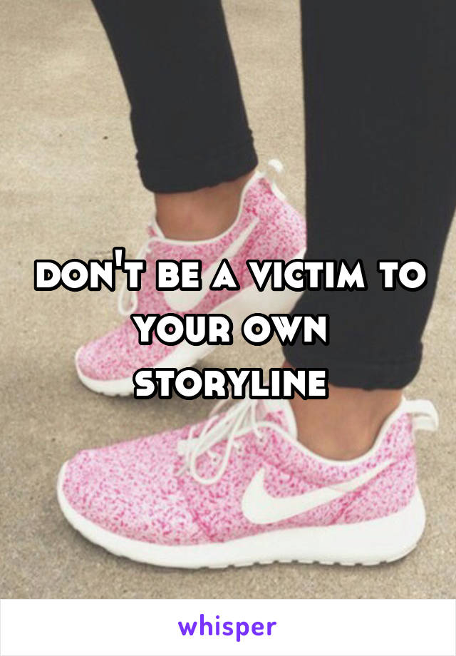 don't be a victim to your own storyline