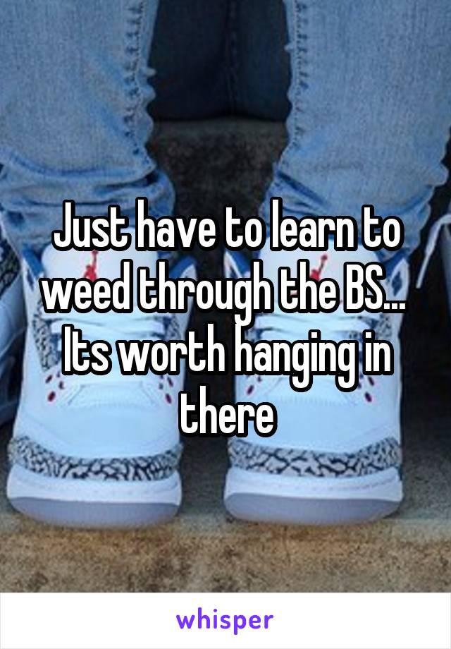 Just have to learn to weed through the BS... 
Its worth hanging in there