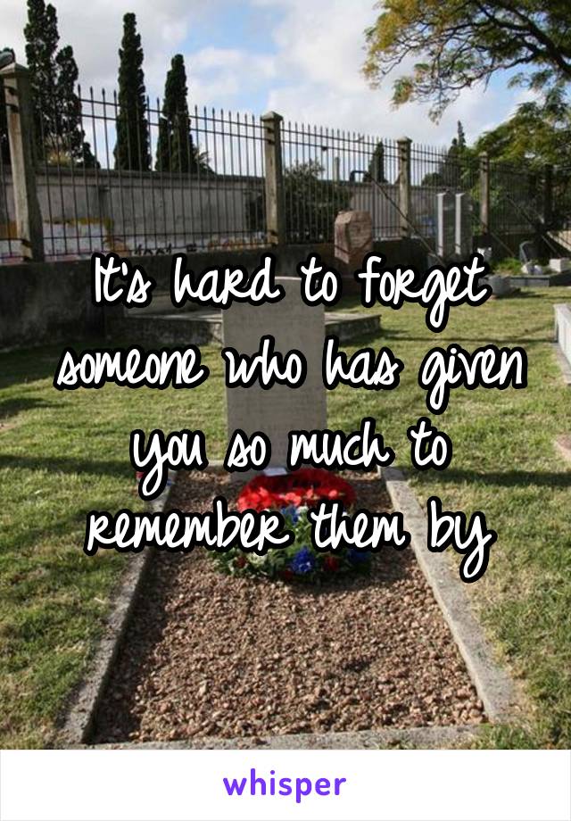 It's hard to forget someone who has given you so much to remember them by