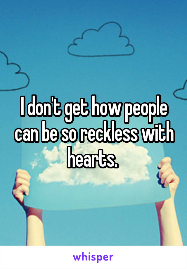 I don't get how people can be so reckless with hearts. 