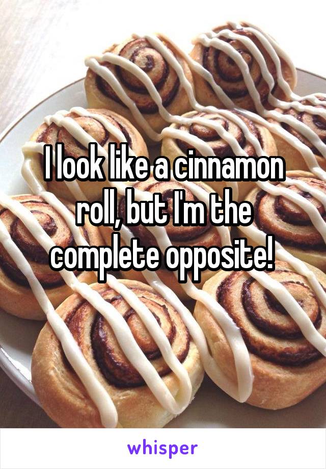 I look like a cinnamon roll, but I'm the complete opposite! 
