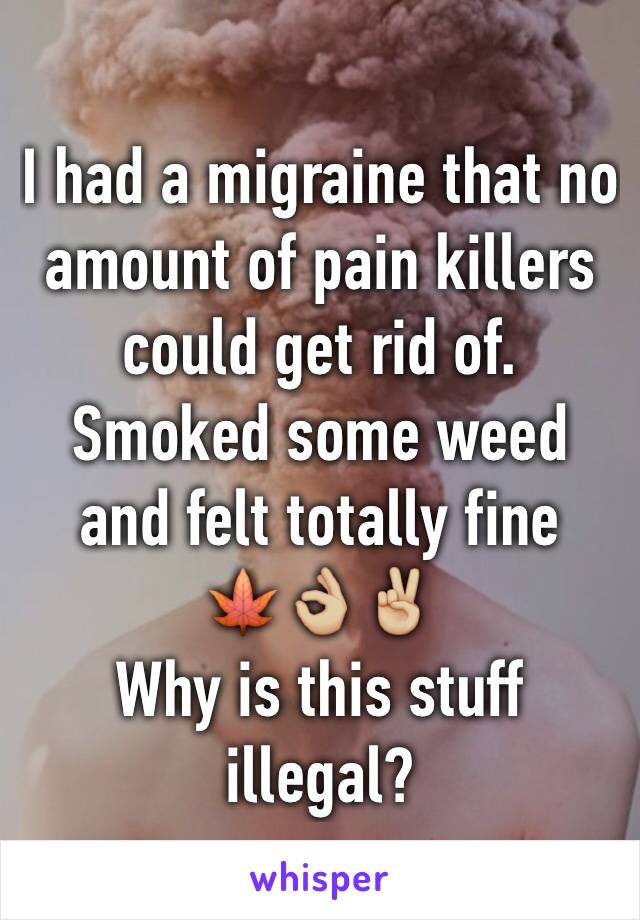 I had a migraine that no amount of pain killers could get rid of. 
Smoked some weed and felt totally fine 
🍁👌🏼✌🏼
Why is this stuff illegal?