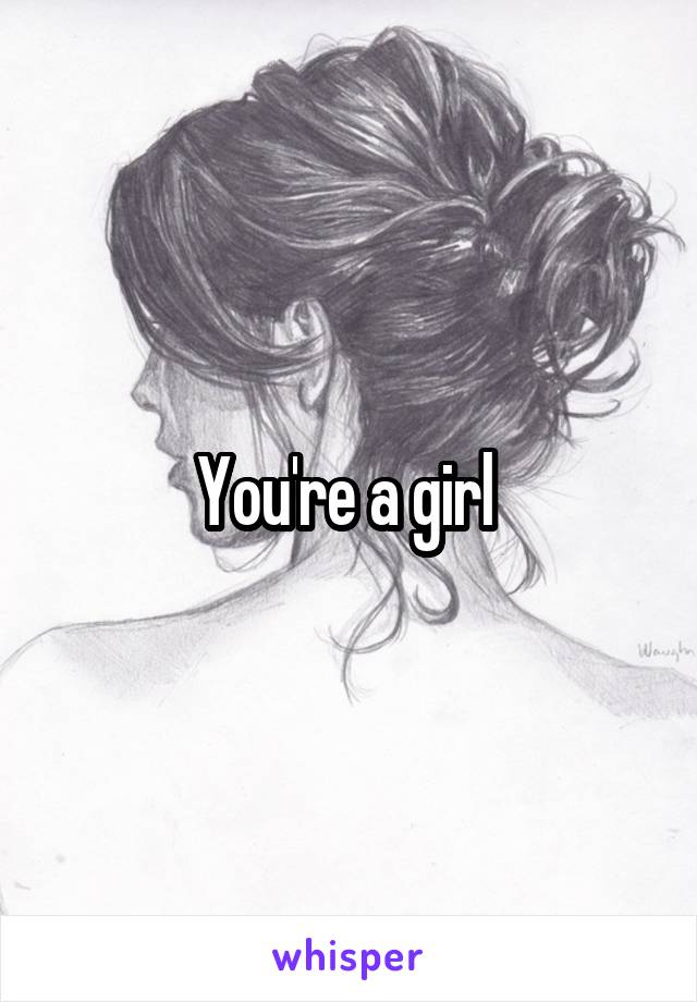 You're a girl 