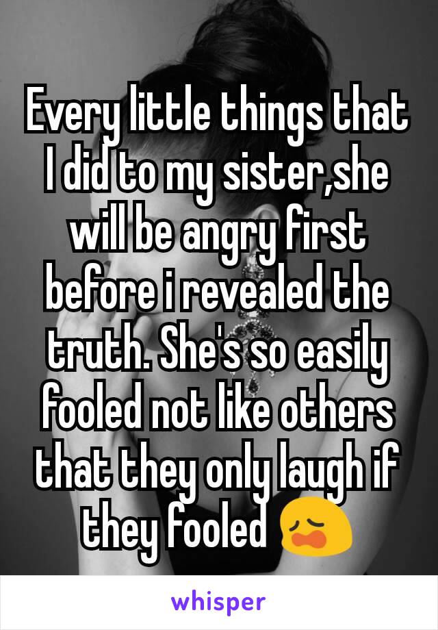 Every little things that I did to my sister,she will be angry first before i revealed the truth. She's so easily fooled not like others that they only laugh if they fooled 😩