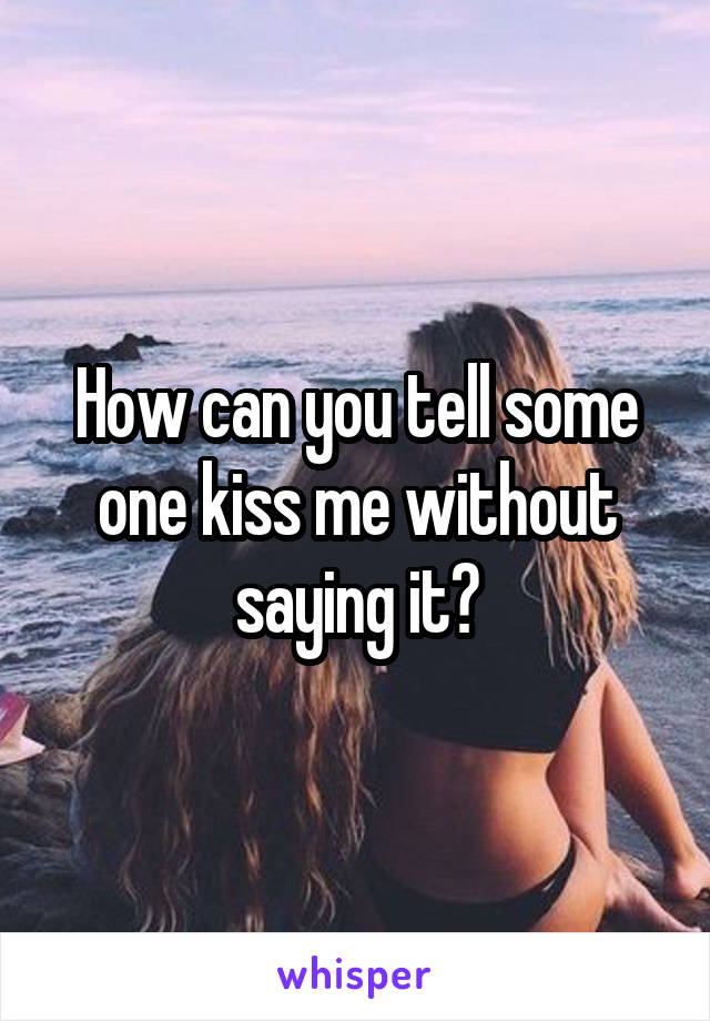 How can you tell some one kiss me without saying it?