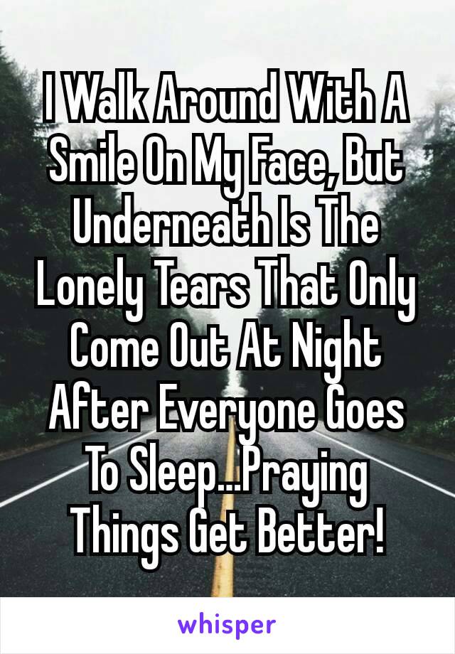 I Walk Around With A Smile On My Face, But Underneath Is The Lonely Tears That Only Come Out At Night After Everyone Goes To Sleep…Praying Things Get Better!