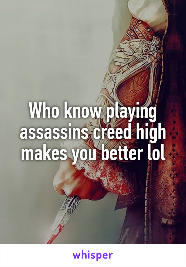 Who know playing assassins creed high makes you better lol