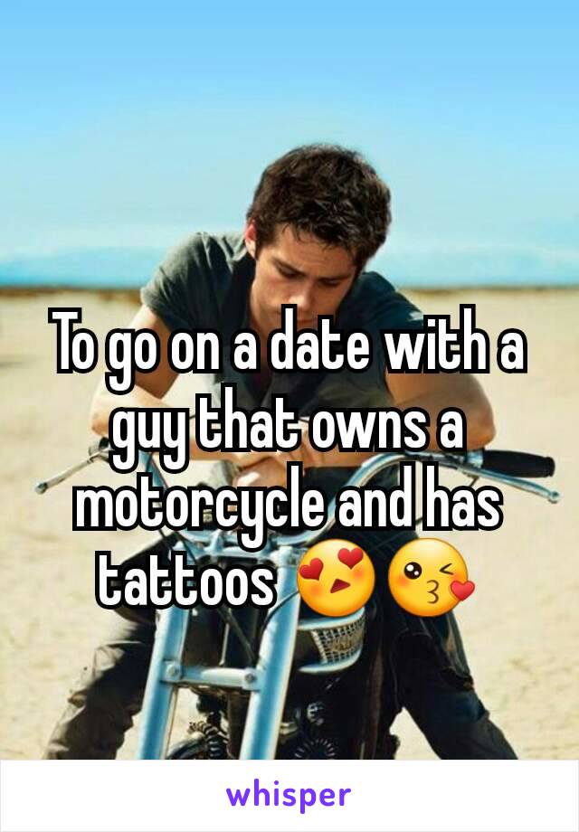 To go on a date with a guy that owns a motorcycle and has tattoos 😍😘