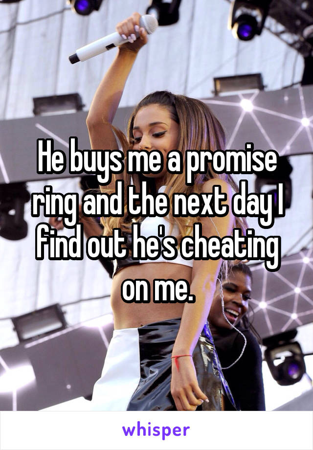 He buys me a promise ring and the next day I find out he's cheating on me.