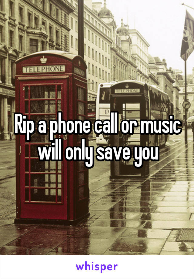 Rip a phone call or music will only save you