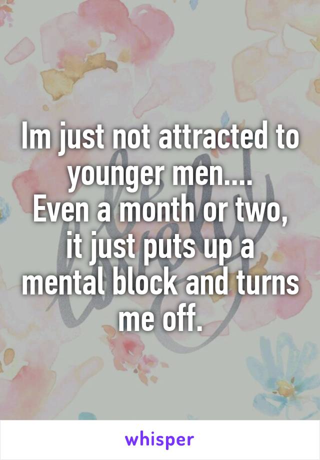 Im just not attracted to younger men....
Even a month or two, it just puts up a mental block and turns me off.