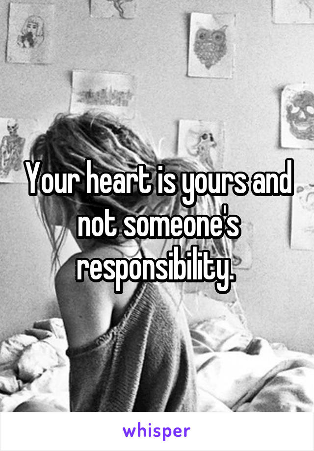 Your heart is yours and not someone's responsibility. 