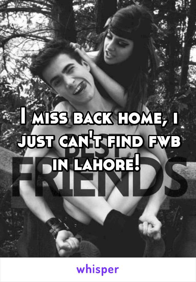 I miss back home, i just can't find fwb in lahore! 