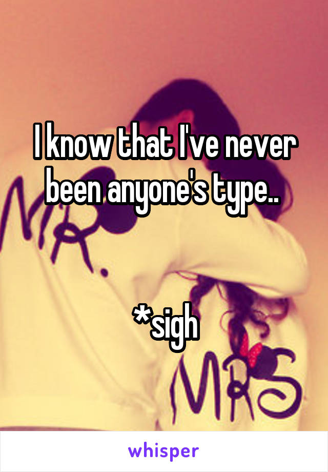 I know that I've never been anyone's type.. 


*sigh