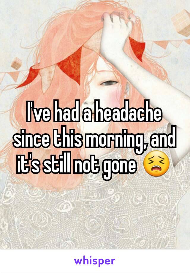 I've had a headache since this morning, and it's still not gone 😣