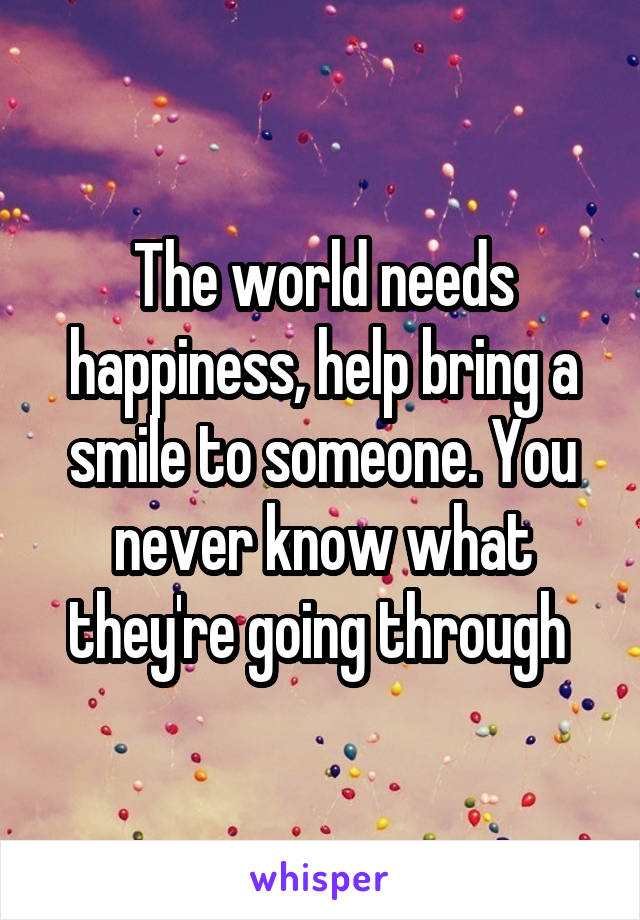 The world needs happiness, help bring a smile to someone. You never know what they're going through 