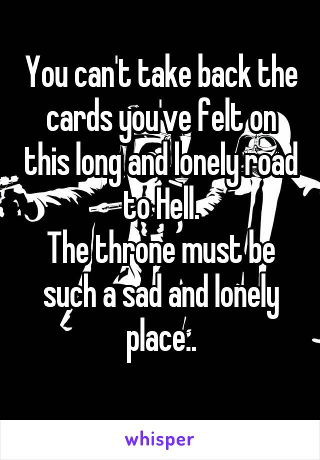 You can't take back the cards you've felt on this long and lonely road to Hell.
The throne must be such a sad and lonely place..
