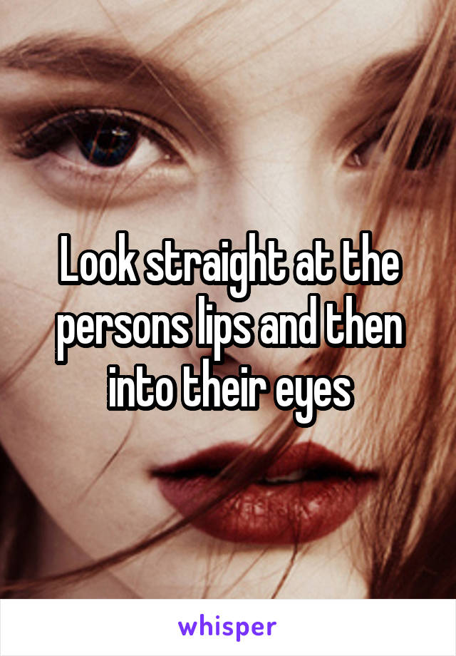 Look straight at the persons lips and then into their eyes