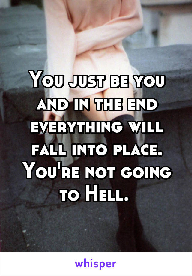 You just be you and in the end everything will fall into place. You're not going to Hell. 