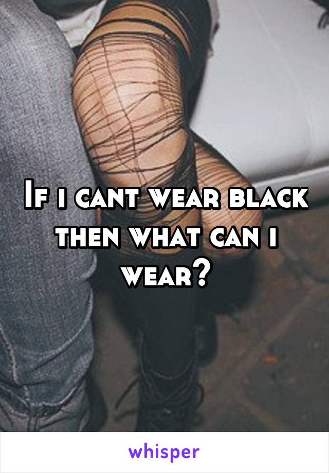 If i cant wear black then what can i wear?