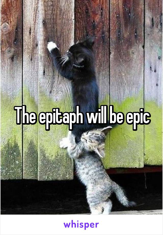 The epitaph will be epic