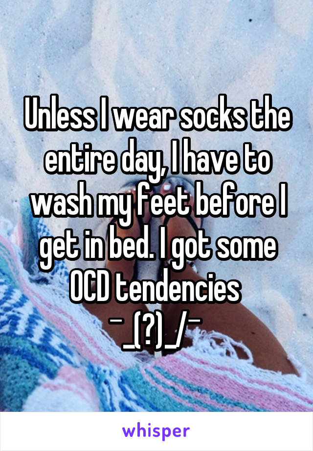 Unless I wear socks the entire day, I have to wash my feet before I get in bed. I got some OCD tendencies 
¯\_(ツ)_/¯ 