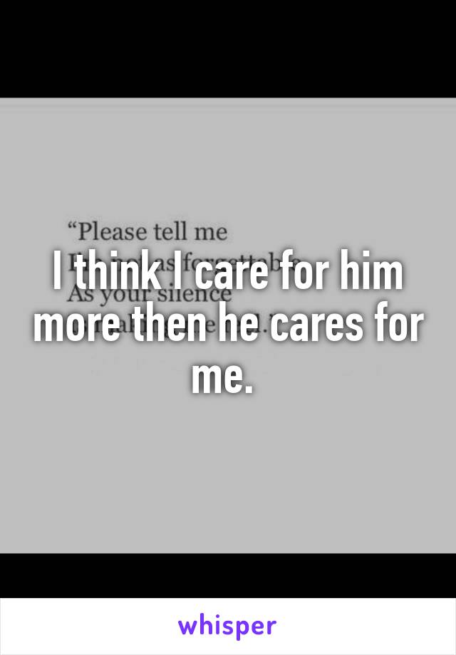 I think I care for him more then he cares for me. 